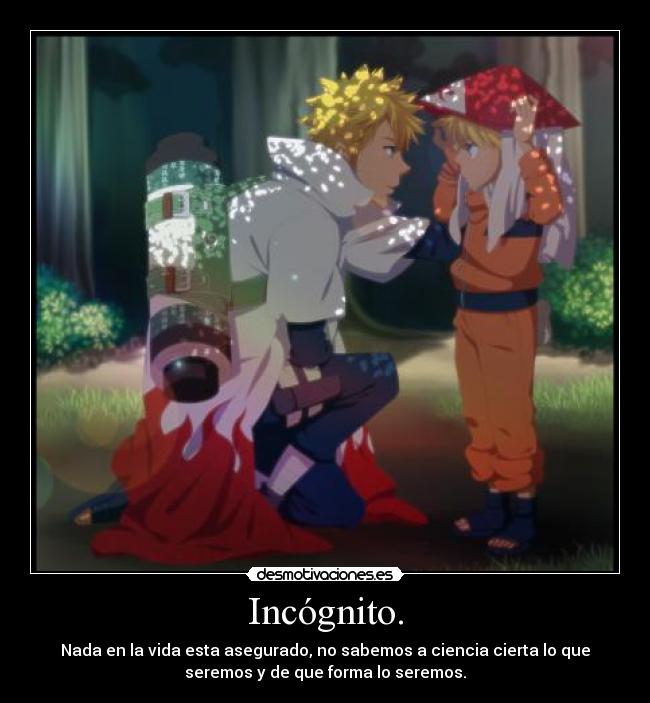 Incógnito. - Nada en la vida esta asegurado, no sabemos a ciencia cierta lo que
seremos y de que forma lo seremos.