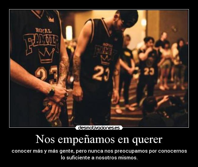 Nos empeñamos en querer - conocer más y más gente, pero nunca nos preocupamos por conocernos
lo suficiente a nosotros mismos.