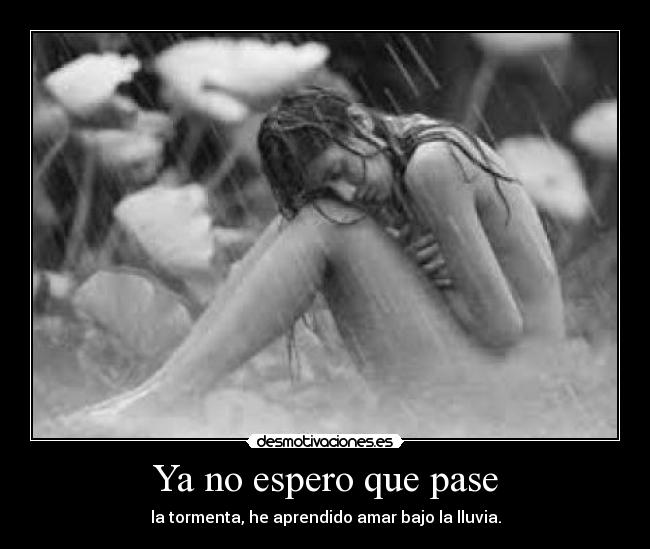 Ya no espero que pase - la tormenta, he aprendido amar bajo la lluvia.