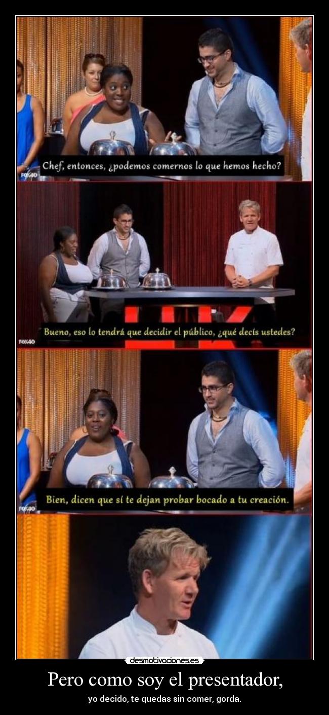 Pero como soy el presentador, - yo decido, te quedas sin comer, gorda.
