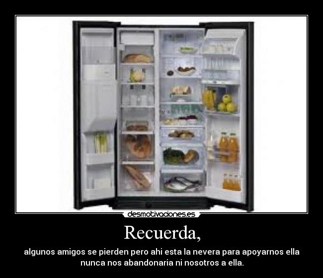 Recuerda, - algunos amigos se pierden pero ahi esta la nevera para apoyarnos ella
nunca nos abandonaria ni nosotros a ella.
