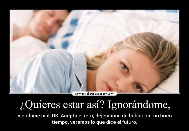 ¿Quieres estar así? Ignorándome, - 