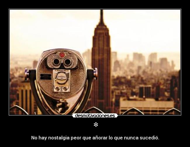 * - No hay nostalgia peor que añorar lo que nunca sucedió.