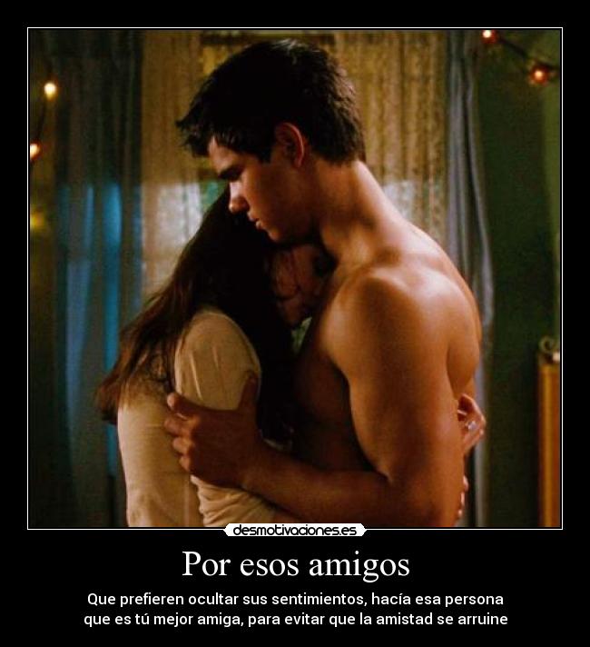Por esos amigos - Que prefieren ocultar sus sentimientos, hacía esa persona
que es tú mejor amiga, para evitar que la amistad se arruine