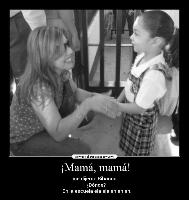 ¡Mamá, mamá! - me dijeron Rihanna
—¿Dónde?
—En la escuela ela ela eh eh eh.