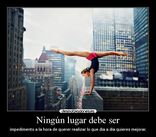 Ningún lugar debe ser - impedimento a la hora de querer realizar lo que día a día quieres mejorar.