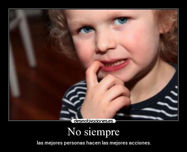 No siempre - las mejores personas hacen las mejores acciones.