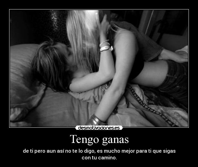 Tengo ganas - de ti pero aun así no te lo digo, es mucho mejor para ti que sigas con tu camino.