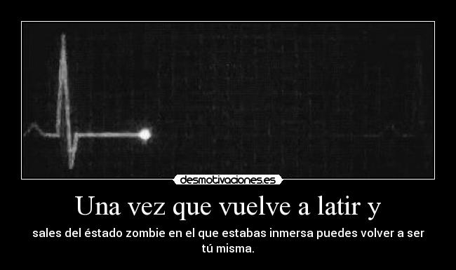 Una vez que vuelve a latir y - sales del éstado zombie en el que estabas inmersa puedes volver a ser tú misma.