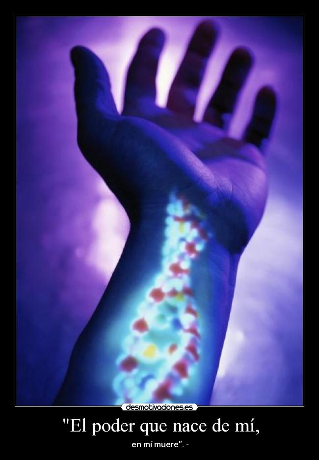 El poder que nace de mí, - en mí muere. -