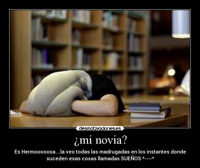 ¿mi novia? - Es Hermooooosa....la veo todas las madrugadas en los instantes donde
suceden esas cosas llamadas SUEÑOS *----*