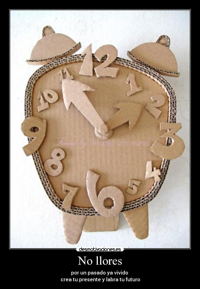 No llores - por un pasado ya vivido
crea tu presente y labra tu futuro