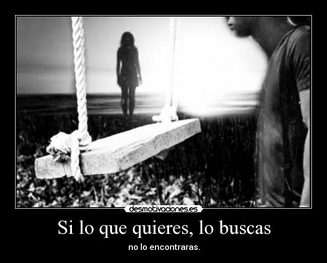 Si lo que quieres, lo buscas - no lo encontraras.