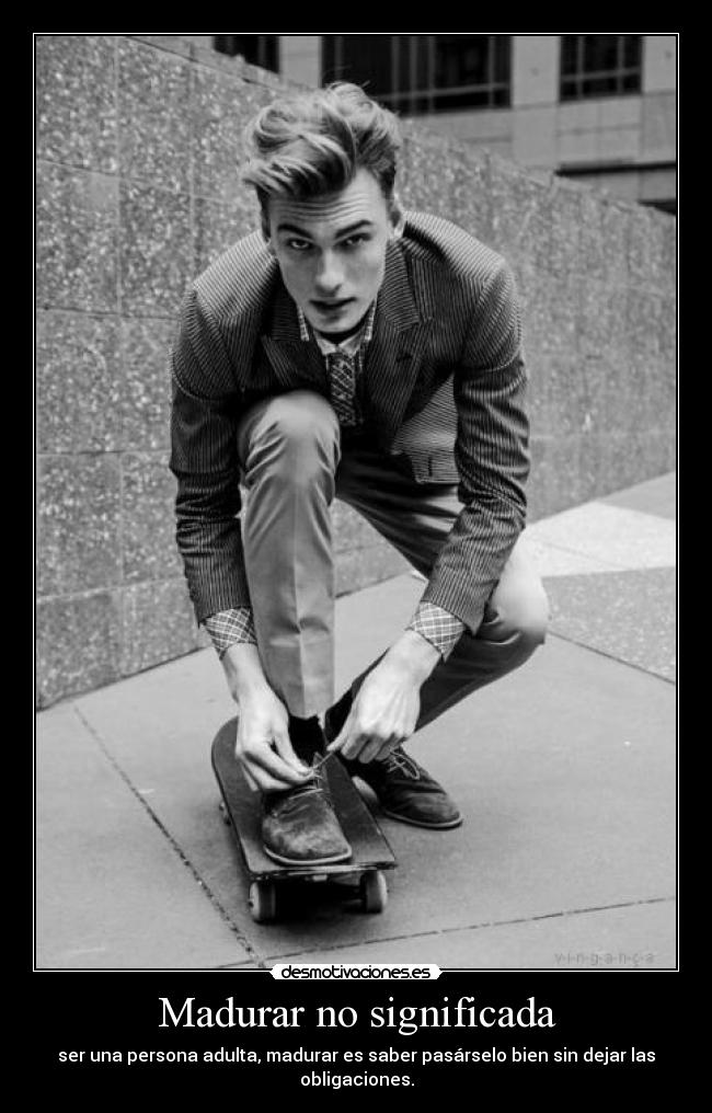 Madurar no significada - ser una persona adulta, madurar es saber pasárselo bien sin dejar las obligaciones.