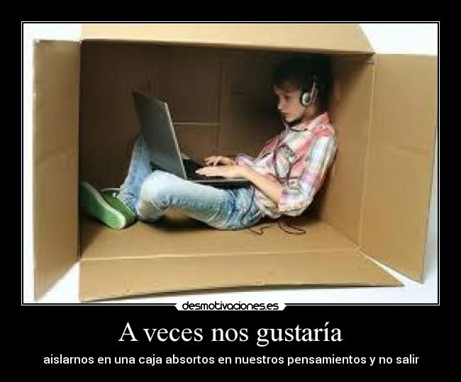 A veces nos gustaría - aislarnos en una caja absortos en nuestros pensamientos y no salir