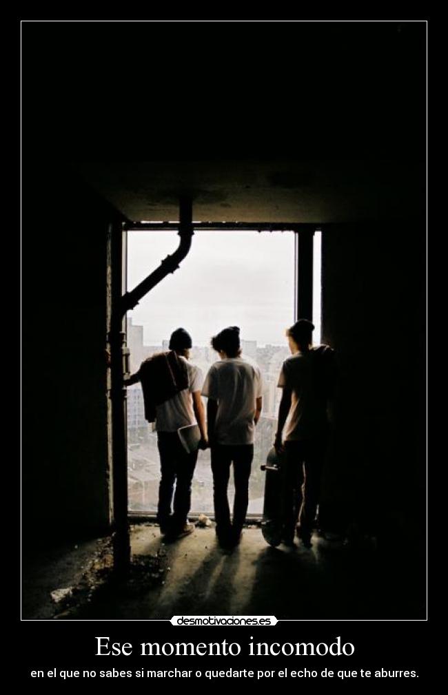 Ese momento incomodo - en el que no sabes si marchar o quedarte por el echo de que te aburres.