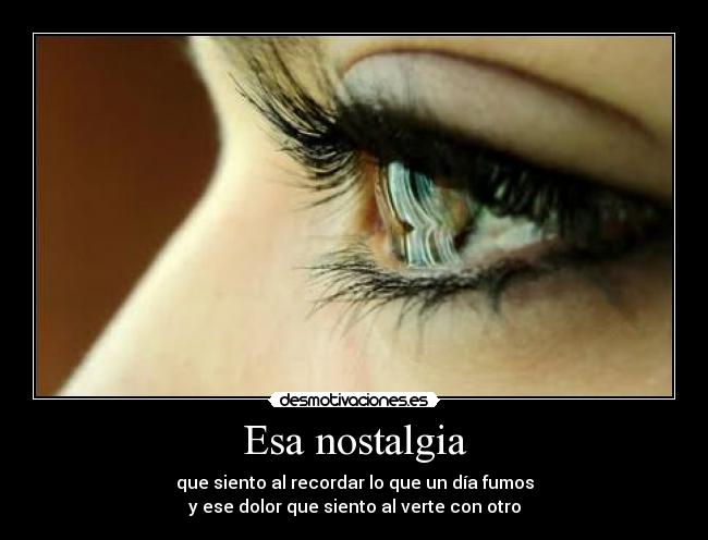 Esa nostalgia - que siento al recordar lo que un día fumos
y ese dolor que siento al verte con otro