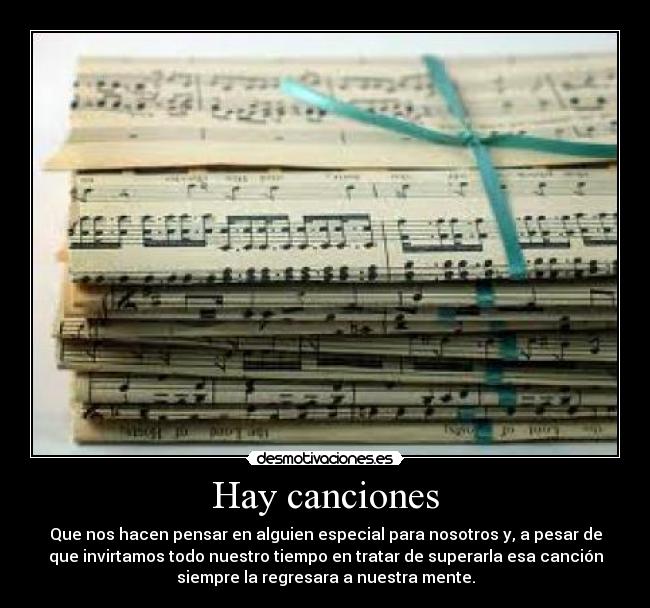 Hay canciones - Que nos hacen pensar en alguien especial para nosotros y, a pesar de
que invirtamos todo nuestro tiempo en tratar de superarla esa canción
siempre la regresara a nuestra mente.