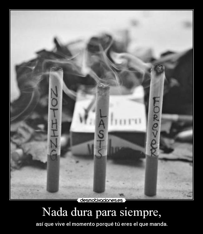 Nada dura para siempre, - así que vive el momento porqué tú eres el que manda.
