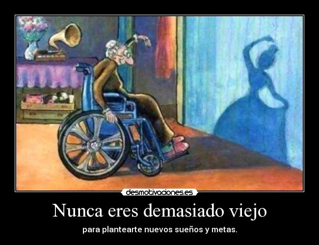 Nunca eres demasiado viejo - para plantearte nuevos sueños y metas.
