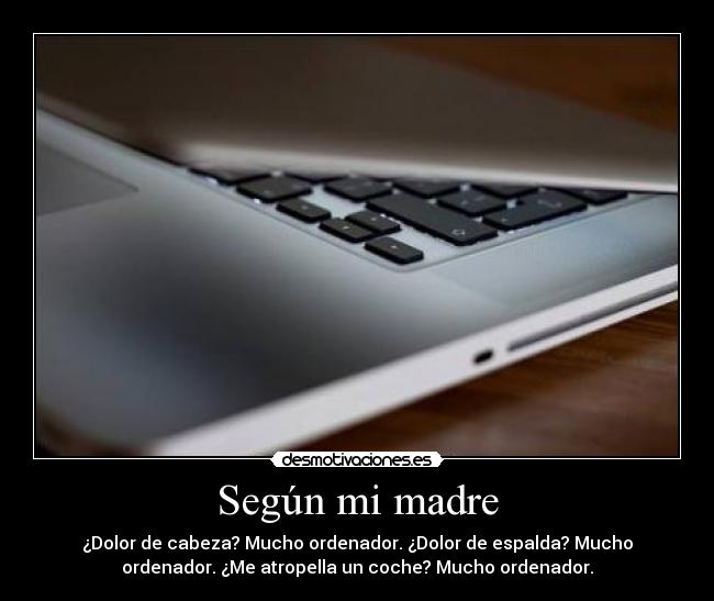 Según mi madre - ¿Dolor de cabeza? Mucho ordenador. ¿Dolor de espalda? Mucho
ordenador. ¿Me atropella un coche? Mucho ordenador.