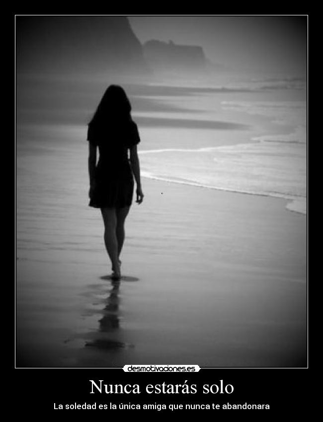 Nunca estarás solo - La soledad es la única amiga que nunca te abandonara