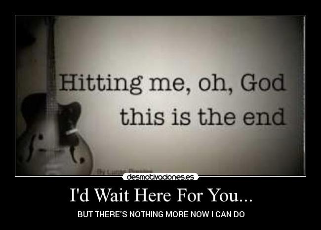 Id Wait Here For You... - BUT THERES NOTHING MORE NOW I CAN DO
