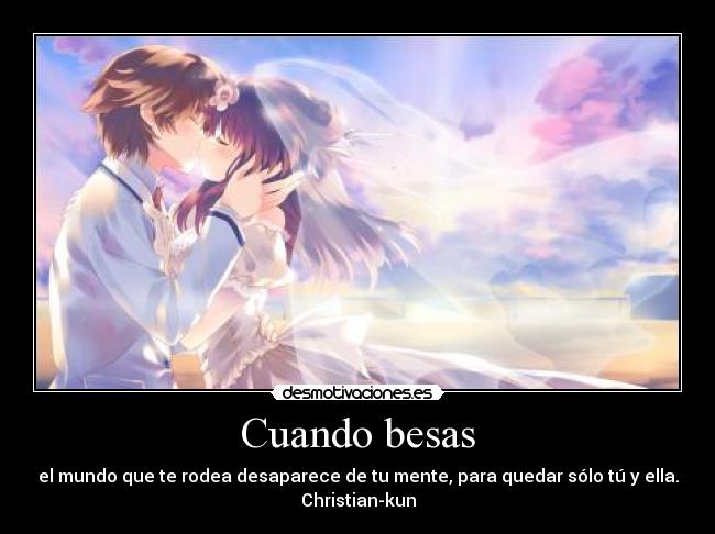 Cuando besas - el mundo que te rodea desaparece de tu mente, para quedar sólo tú y ella.
Christian-kun