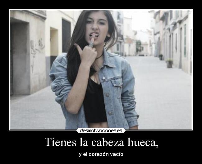 Tienes la cabeza hueca, - 
