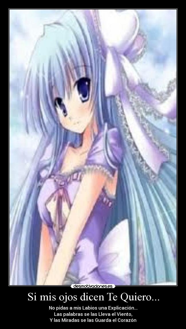 Si mis ojos dicen Te Quiero... - No pidas a mis Labios una Explicación...
Las palabras se las Lleva el Viento,
Y las Miradas se las Guarda el Corazón