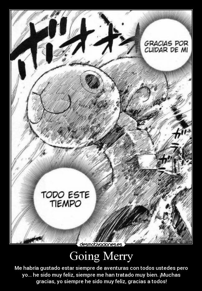 Going Merry - Me habría gustado estar siempre de aventuras con todos ustedes pero
yo... he sido muy feliz, siempre me han tratado muy bien. ¡Muchas
gracias, yo siempre he sido muy feliz, gracias a todos!