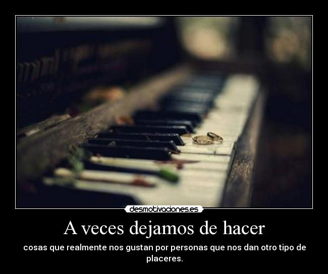 A veces dejamos de hacer - cosas que realmente nos gustan por personas que nos dan otro tipo de placeres.