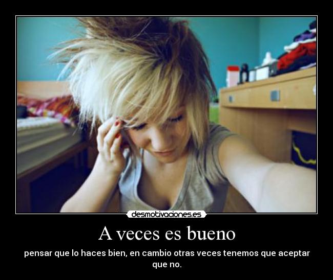 A veces es bueno - pensar que lo haces bien, en cambio otras veces tenemos que aceptar que no.