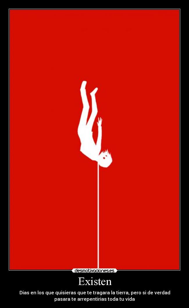 Existen - Dias en los que quisieras que te tragara la tierra, pero si de verdad
pasara te arrepentirias toda tu vida