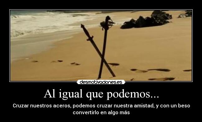 Al igual que podemos... - Cruzar nuestros aceros, podemos cruzar nuestra amistad, y con un beso
convertirlo en algo más