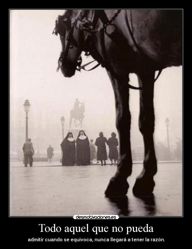 Todo aquel que no pueda - admitir cuando se equivoca, nunca llegará a tener la razón.