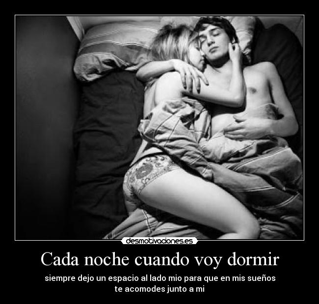 Cada noche cuando voy dormir - siempre dejo un espacio al lado mio para que en mis sueños
te acomodes junto a mi