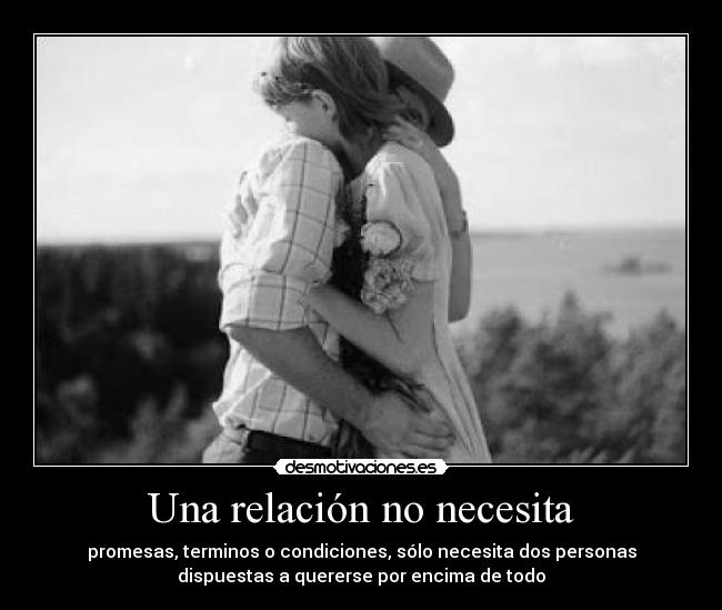 Una relación no necesita - promesas, terminos o condiciones, sólo necesita dos personas
dispuestas a quererse por encima de todo