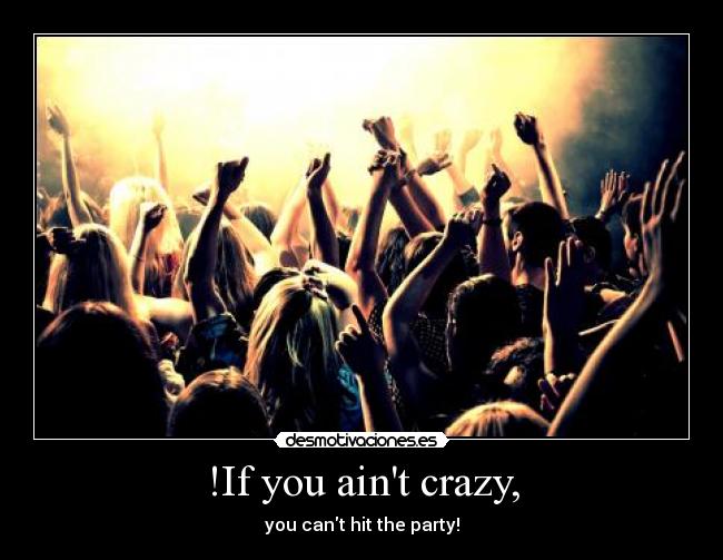 !If you aint crazy, - you cant hit the party!