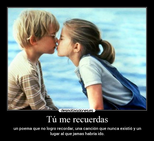 Tú me recuerdas - un poema que no logro recordar, una canción que nunca existió y un
lugar al que jamas habría ido.