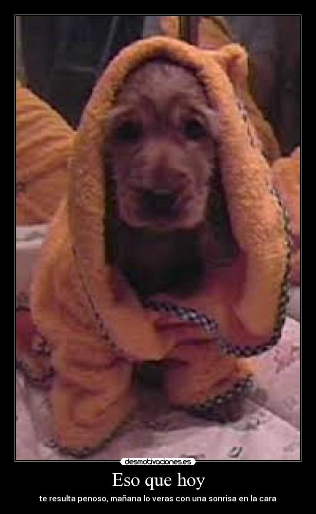 Eso que hoy - te resulta penoso, mañana lo veras con una sonrisa en la cara