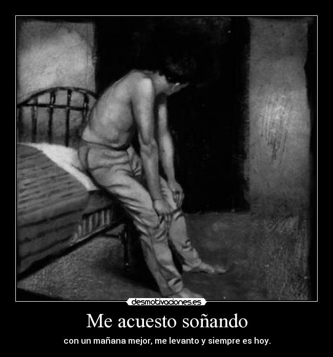 Me acuesto soñando - con un mañana mejor, me levanto y siempre es hoy.