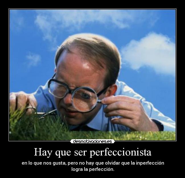 Hay que ser perfeccionista - en lo que nos gusta, pero no hay que olvidar que la inperfección logra la perfección.