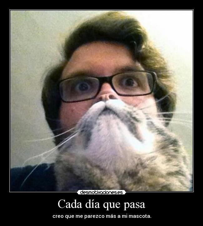 Cada día que pasa - creo que me parezco más a mi mascota.