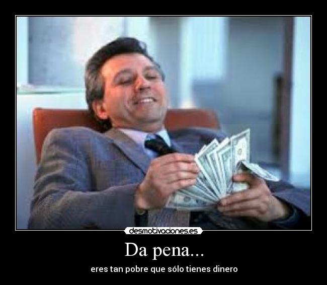 Da pena... - eres tan pobre que sólo tienes dinero