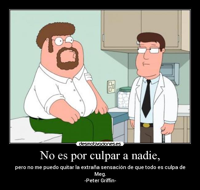No es por culpar a nadie, - pero no me puedo quitar la extraña sensación de que todo es culpa de Meg.
-Peter Griffin-