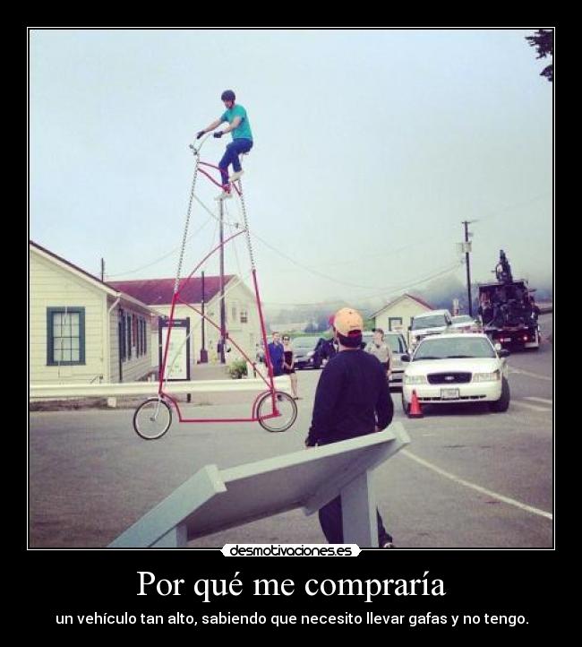 Por qué me compraría - un vehículo tan alto, sabiendo que necesito llevar gafas y no tengo.