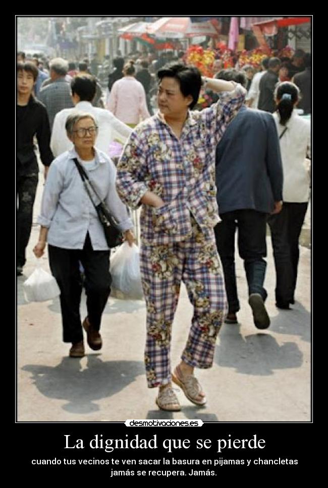 La dignidad que se pierde - cuando tus vecinos te ven sacar la basura en pijamas y chancletas
jamás se recupera. Jamás.