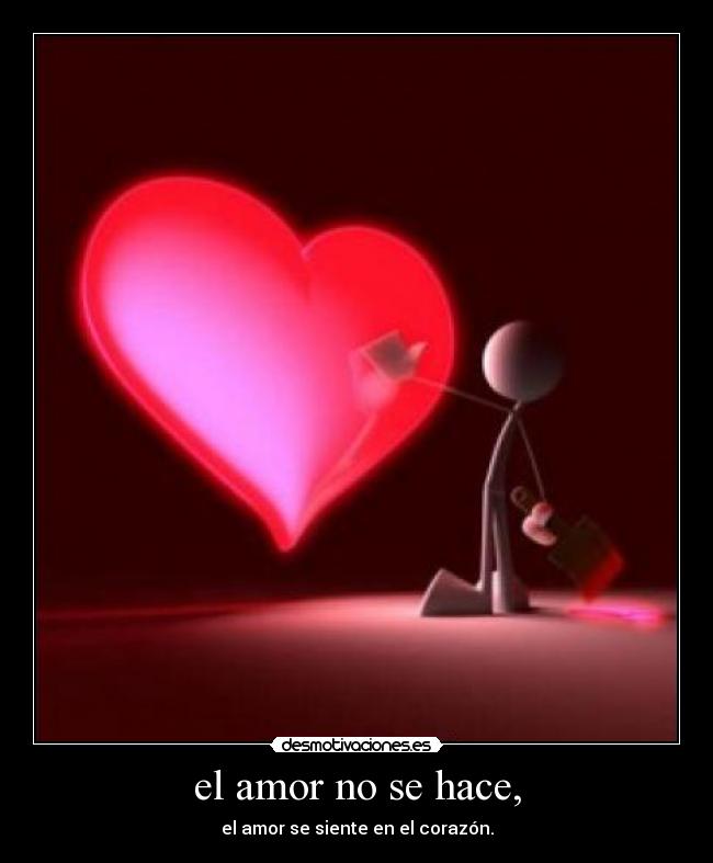 el amor no se hace, - el amor se siente en el corazón.