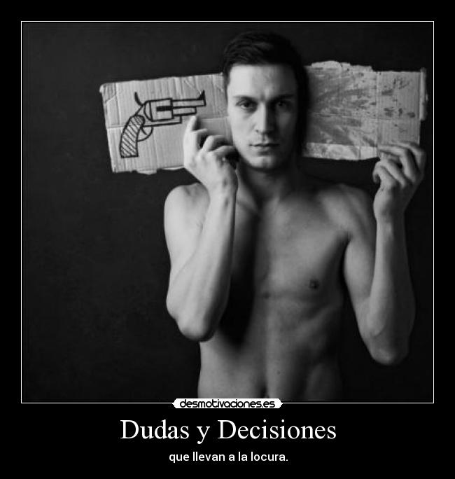 Dudas y Decisiones - que llevan a la locura.